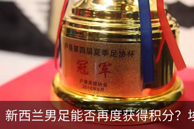 新西兰男足能否再度获得积分？埃及男足在第二场比赛中力争把握机会！