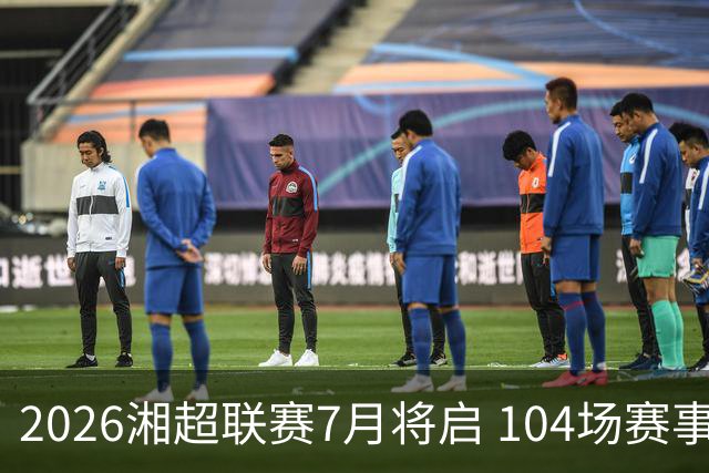 2026湘超联赛7月将启 104场赛事燃动三湘足坛