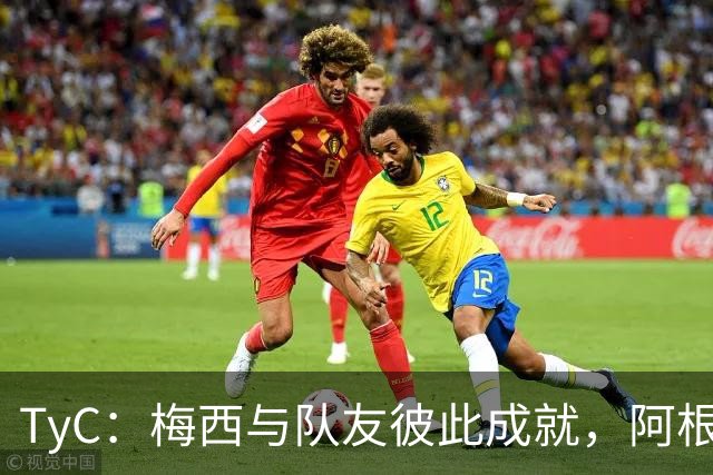TyC：梅西与队友彼此成就，阿根廷诠释何谓真正的冠军团队